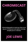 Chromecast: A fascinating guide to teach you how to set up your Chromecast and explore amazing benefits just in 3 minutes Cover Image