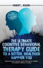 The Ultimate Cognitive Behavioral Therapy Guide to a Better, Healthier, Happier YOU: Manage Depression, Insomnia, Anxiety, OCD, Intrusive Thoughts, Pr By Robert L. Rogers Cover Image