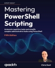 Mastering PowerShell Scripting - Fifth Edition: Automate repetitive tasks and simplify complex administrative tasks using PowerShell Cover Image