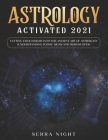 Astrology Activated 2021: Cutting Edge Insight Into the Ancient Art of Astrology (Understanding Zodiac Signs and Horoscopes) By Serra Night Cover Image