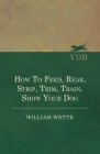 How To Feed, Rear, Strip, Trim, Train, Show Your Dog By William Whyte Cover Image