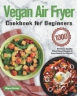 Vegan Air Fryer Cookbook for Beginners: 1000-Day Delicious, Healthy Plant-Based Recipes to Enjoy Deep-Fried Flavors By Migan Barkey Cover Image