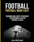 Football: Football Made Easy: Beginner and Expert Strategies For Becoming A Better Football Player Cover Image