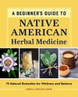 A Beginner's Guide to Native American Herbal Medicine: 75 Natural Remedies for Wellness and Balance By Angela Locklear Queen Cover Image