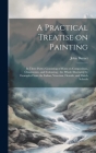 A Practical Treatise on Painting: In Three Parts; Consisting of Hints on Composition, Chiaroscuro, and Colouring; the Whole Illustrated by Examples Fr By John 1784-1868 Burnet Cover Image