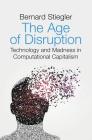 The Age of Disruption: Technology and Madness in Computational Capitalism By Bernard Stiegler Cover Image