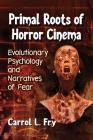 Primal Roots of Horror Cinema: Evolutionary Psychology and Narratives of Fear By Carrol L. Fry Cover Image