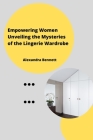 Empowering Women Unveiling the Mysteriesofthe Lingerie Wardrobe By Alexandra Bennett Cover Image