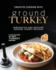 Creative Cooking with Ground Turkey: Innovative and Healthy Ground Turkey Recipes By Remi Morris Cover Image