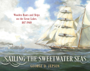 Sailing the Sweetwater Seas: Wooden Ships and Boats on the Great Lakes, 1820-1920 By George D. Jepson Cover Image