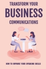 Transform Your Business Communications: How To Improve Your Speaking Skills: Why Business Communication Matters By Mac Cienega Cover Image