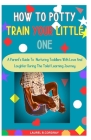 How To Potty Train Your Little One: A Parent's Guide To Nurturing Toddlers With Love And Laughter During The Toilet Learning Journey By Laurel B. Cordray Cover Image