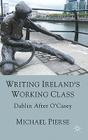 Writing Ireland's Working Class: Dublin After O'Casey By Michael Pierse Cover Image