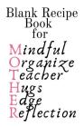Blank Recipe Book For Mother: Mindful, Organize, Teacher, Hugs, Edge, Reflection = Mother Journal To Write In Favorite Recipes - Cute Cookbook Gift Cover Image