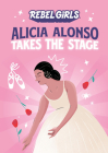 Alicia Alonso Takes the Stage (Rebel Girls Chapter Books) By Rebel Girls, Nancy Ohlin Cover Image