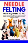 Needle Felting from Beginners to Pro: Expert DIY Guide to Mastering the Art of Needle Felting. Learn Step-by-Step with Tutorials, Projects, and Tips f By Dugan Larsen Cover Image