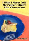 I Wish I Never Told My Father I Didn't Like Cheesecake By Simon Waters Cover Image