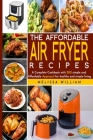 The Affordable Air Fryer Recipes: A Complete Cookbook with 200 simple and Affordable Recipes for healthy and simpe living By Melissa William Cover Image