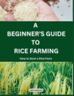A Beginner's Guide to Rice Farming: How to Start a Rice Farm, Step-by-Step Approach Cover Image