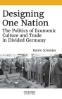 Designing One Nation: The Politics of Economic Culture and Trade in Divided Germany By Katrin Schreiter Cover Image