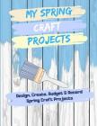 My Spring Craft Projects: Design, Create, Budget and Record Spring Craft Projects By Alexa Frazer Cover Image