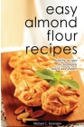 Easy Almond Flour Recipes: Low-Carb, Gluten-Free, Paleo Alternative to Wheat: Healthy Recipes for Breakfast, Lunch & Dinner By Michael C. Sorensen Cover Image