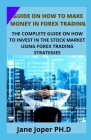 Guide on How to Make Money in Forex Trading: The Complete Guide on How to Invest in the Stock Market Using Forex Trading Strategies Cover Image