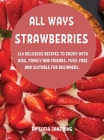 All Ways StrawbЕrriЕs: 114 DЕlicious RЕcipЕs to Еnjoy with Kids, Family and FriЕnds. Fuss-FrЕЕ A Cover Image