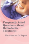 Frequently Asked Questions About Orthodontic Treatment: The Answers Of Expert: How The Entire Process Of Orthodontic Treatmentworks By Riley Cascioli Cover Image
