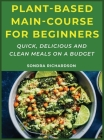 Plant-Based Main-Course for Beginners: Quick, Delicious & Clean Meals on a Budget Cover Image