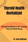 Thyroid Health Revitilized: Restoring Balance for Lasting Thyroid Well-Being Cover Image