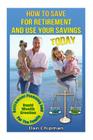 How To Save For Retirement and Use Your Savings TODAY: Retirement Planning and Rapid Wealth Creation for the Family Cover Image