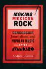Making Mexican Rock: Censorship, Journalism, and Popular Music After Avándaro By Andrew J. Green Cover Image