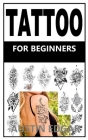 Tattoo for Beginners: The step by step guide that will teach you everything about tattoo with tattoo stencils, tattoo outlining, tattoo afte Cover Image