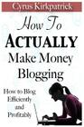 How to Actually Make Money Blogging: How to Blog Efficiently and Profitably By Cyrus Kirkpatrick Cover Image