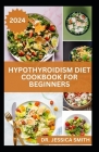 Hypothyroidism Diet Cookbook for Beginners: A Comprehensive Beginner's Guide to Managing Hypothyroidism with Delicious Recipes and Essential Dietary T Cover Image
