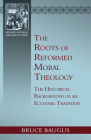 The Roots of Reformed Moral Theology: A Study of the Historical Background of an Ecclesial Tradition of Moral Instruction By Bruce P. Baugus Cover Image