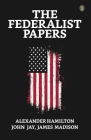 The Federalist Papers By Alexander Hamilton, John Jay, James Madison Cover Image