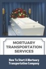 Mortuary Transportation Services: How To Start A Mortuary Transportation Company: Mortuary Transport Business Licenses By Claudia Hadvab Cover Image