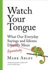 Watch Your Tongue: What Our Everyday Sayings and Idioms Figuratively Mean By Mark Abley Cover Image