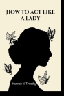 How to Act Like a Lady: Attitudes and Charisma to Attract the Right People as a Lady By Hannah N. Timothy Cover Image