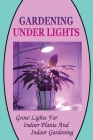 Gardening Under Lights: Grow Lights For Indoor Plants And Indoor Gardening: Gardening Under Lights By Bud Asselin Cover Image