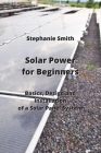 Solar Power for Beginners: Basics, Design and Installation of a Solar Panel System By Stephanie Smith Cover Image