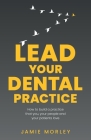 Lead Your Dental Practice: How to Build a Practice That You, Your People and Your Patients Love Cover Image