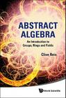 Abstract Algebra: An Introduction to Groups, Rings and Fields By Clive Reis Cover Image