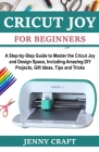 Cricut Joy for Beginners: A Step-by-Step Guide to Master the Cricut Joy and Design Space, Including Amazing DIY Projects, Gift Ideas, Tips and T Cover Image