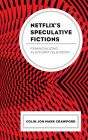 Netflix's Speculative Fictions: Financializing Platform Television By Colin Jon Mark Crawford Cover Image