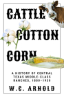 Cattle, Cotton, Corn: A History of Central Texas Middle-Class Ranches, 1880-1930 By W. C. Arnold Cover Image