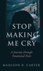 Stop Making Me Cry: A Journey Through Emotional Pain By Madison R. Carter Cover Image