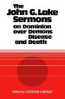 The John G. Lake Sermons on Dominion Over Demons, Disease and Death By John G. Lake, Gordon Lindsay (Editor) Cover Image
